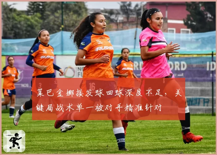莱巴金娜接发球回球深度不足,关键局战术单一被对手精准针对