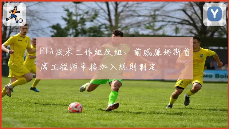 FIA技术工作组改组，前威廉姆斯首席工程师辛格加入规则制定