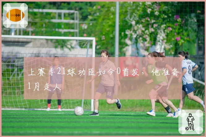 上赛季21球功臣如今0首发，他准备1月走人