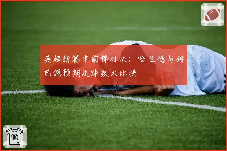 英超新赛季前锋对决：哈兰德与姆巴佩预期进球数大比拼