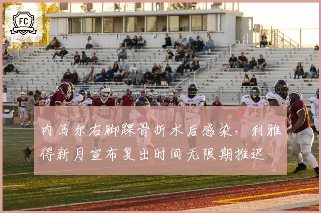内马尔右脚踝骨折术后感染，利雅得新月宣布复出时间无限期推迟