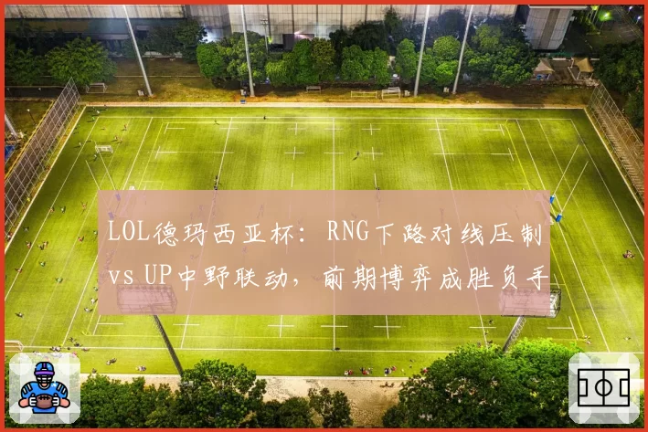 LOL德玛西亚杯：RNG下路对线压制vs UP中野联动，前期博弈成胜负手