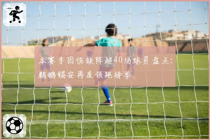 本赛季因伤缺阵超40场球员盘点:鹈鹕锡安再度领跑榜单