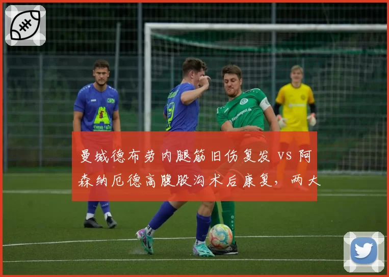 曼城德布劳内腿筋旧伤复发 vs 阿森纳厄德高腹股沟术后康复，两大队长复出时间表大不同