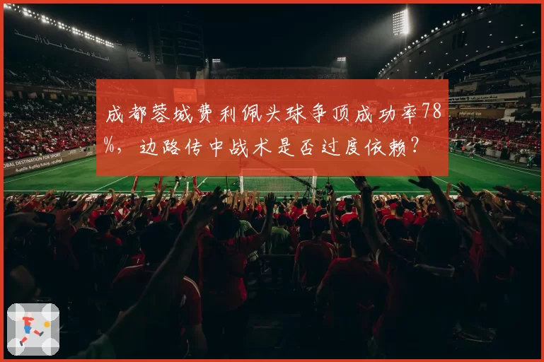 成都蓉城费利佩头球争顶成功率78%，边路传中战术是否过度依赖？