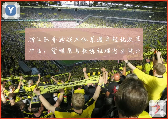 浙江队乔迪战术体系遭年轻化改革冲击，管理层与教练组理念分歧公开化