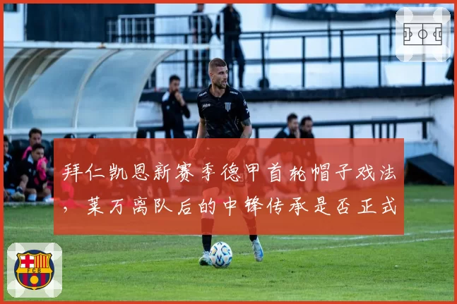 拜仁凯恩新赛季德甲首轮帽子戏法,莱万离队后的中锋传承是否正式完成?