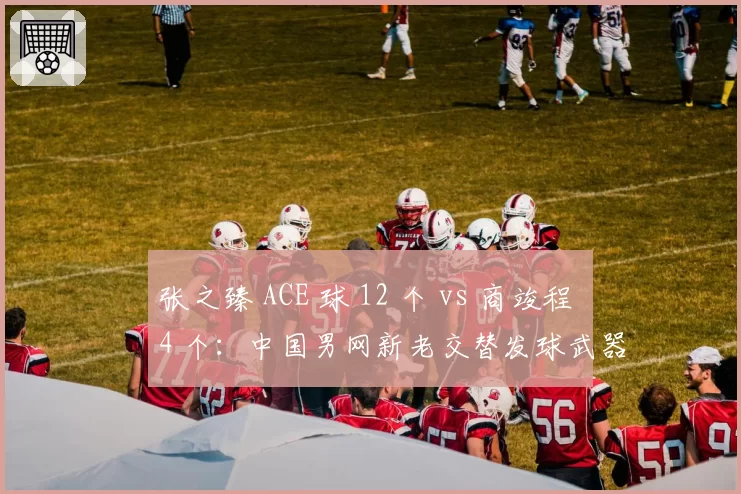 张之臻 ACE 球 12 个 vs 商竣程 4 个：中国男网新老交替发球武器对决