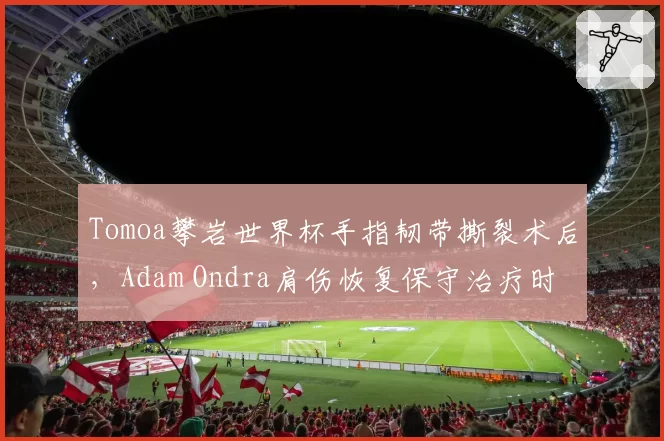Tomoa攀岩世界杯手指韧带撕裂术后，Adam Ondra肩伤恢复保守治疗时间表成谜
