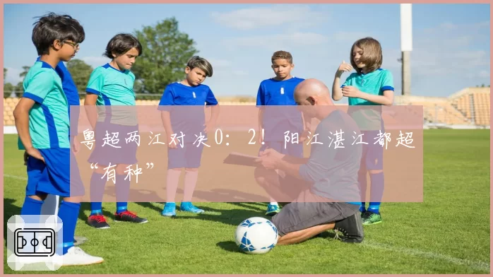 粤超两江对决0：2！阳江湛江都超“有种”