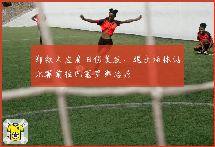 郑钦文左肩旧伤复发，退出柏林站比赛前往巴塞罗那治疗