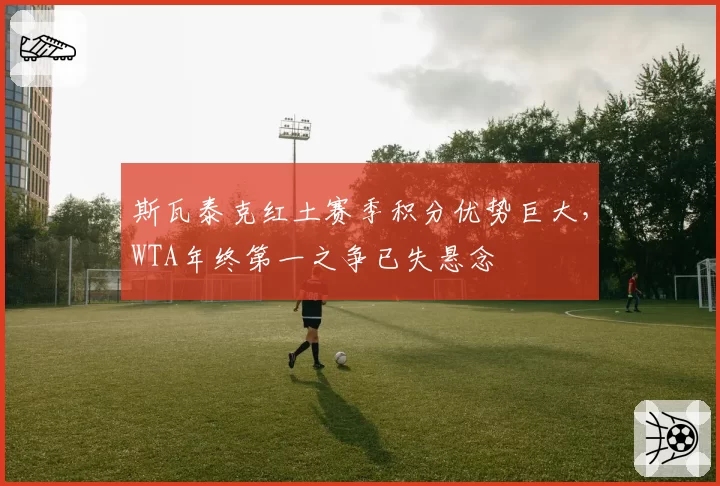 斯瓦泰克红土赛季积分优势巨大，WTA年终第一之争已失悬念