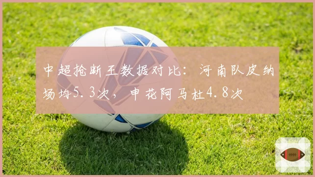 中超抢断王数据对比：河南队皮纳场均5.3次，申花阿马杜4.8次