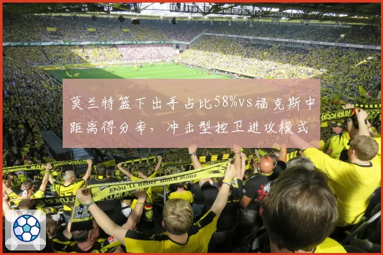 莫兰特篮下出手占比58%vs福克斯中距离得分率，冲击型控卫进攻模式对比