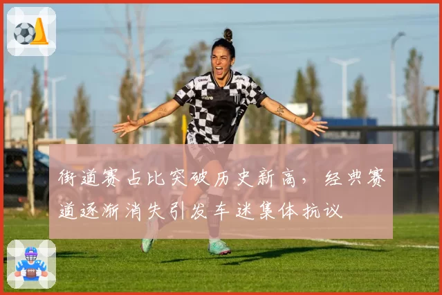 街道赛占比突破历史新高，经典赛道逐渐消失引发车迷集体抗议