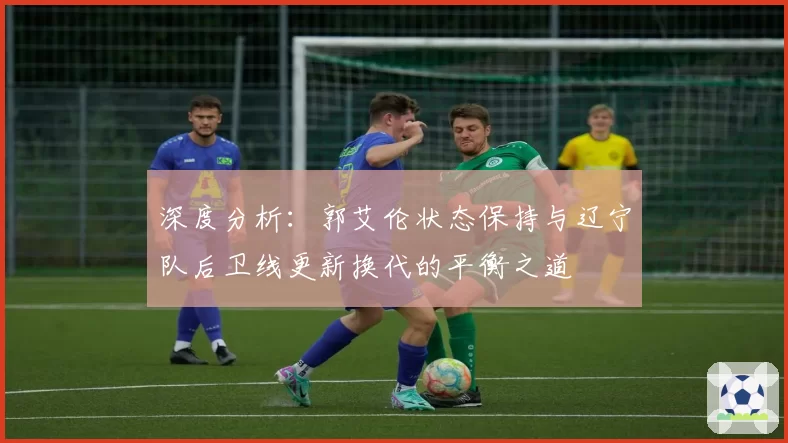 深度分析：郭艾伦状态保持与辽宁队后卫线更新换代的平衡之道