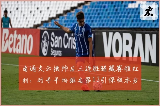 南通支云换帅后三连胜暗藏赛程红利，对手平均排名第13引保级水分争议