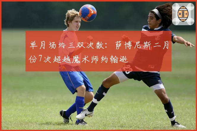 单月场均三双次数:萨博尼斯二月份7次超越魔术师约翰逊