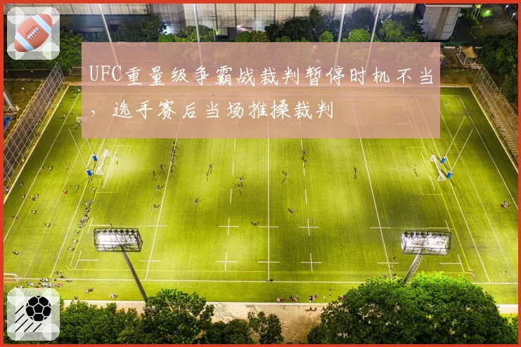 UFC重量级争霸战裁判暂停时机不当,选手赛后当场推搡裁判