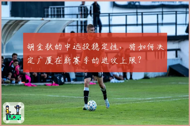 胡金秋的中远投稳定性，将如何决定广厦在新赛季的进攻上限？