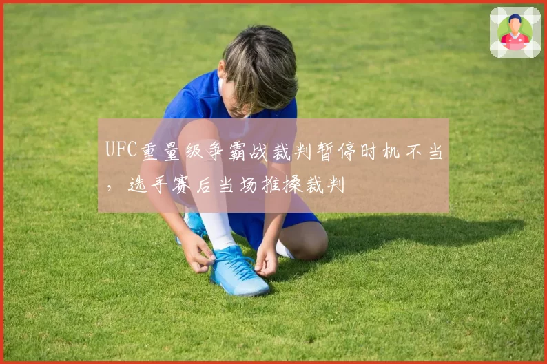 UFC重量级争霸战裁判暂停时机不当，选手赛后当场推搡裁判