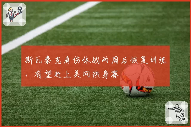 斯瓦泰克肩伤休战两周后恢复训练,有望赶上美网热身赛