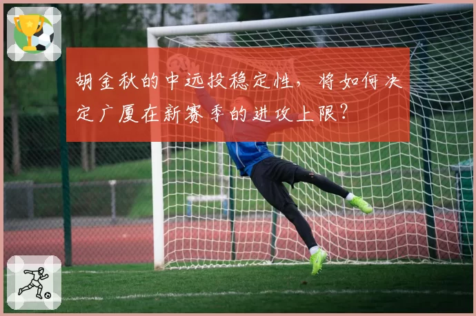 胡金秋的中远投稳定性，将如何决定广厦在新赛季的进攻上限？