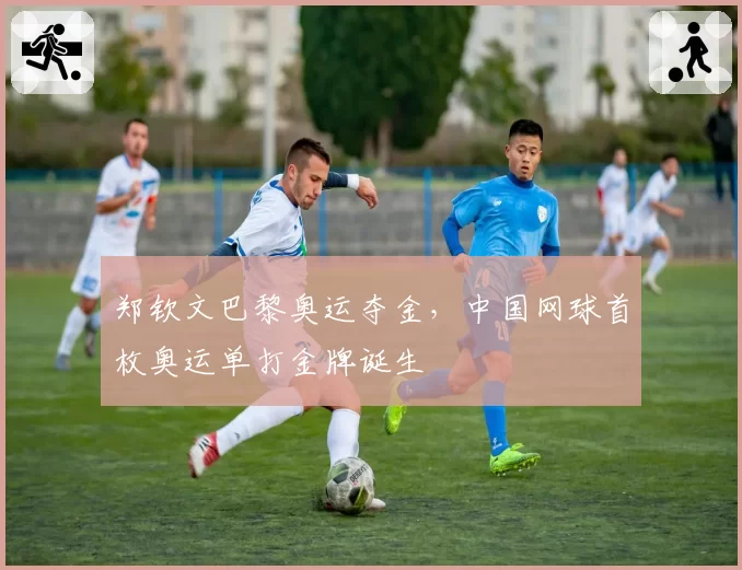 郑钦文巴黎奥运夺金，中国网球首枚奥运单打金牌诞生