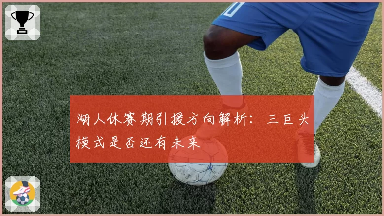 湖人休赛期引援方向解析:三巨头模式是否还有未来