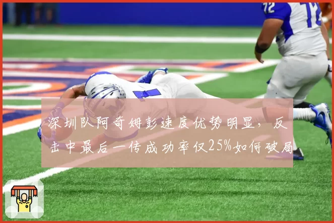 深圳队阿奇姆彭速度优势明显，反击中最后一传成功率仅25%如何破局？