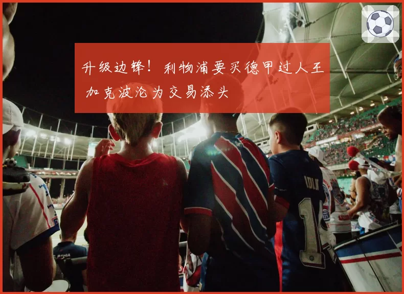 升级边锋！利物浦要买德甲过人王 加克波沦为交易添头