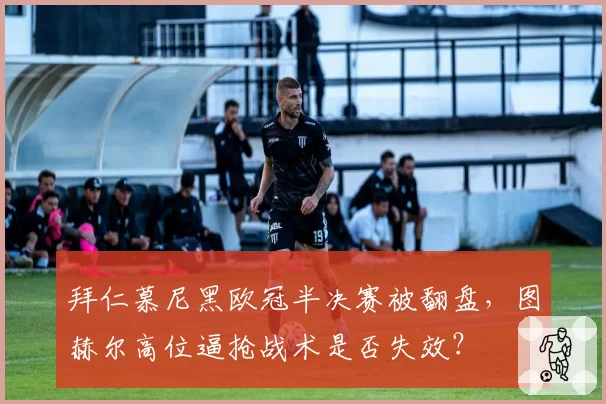 拜仁慕尼黑欧冠半决赛被翻盘，图赫尔高位逼抢战术是否失效？