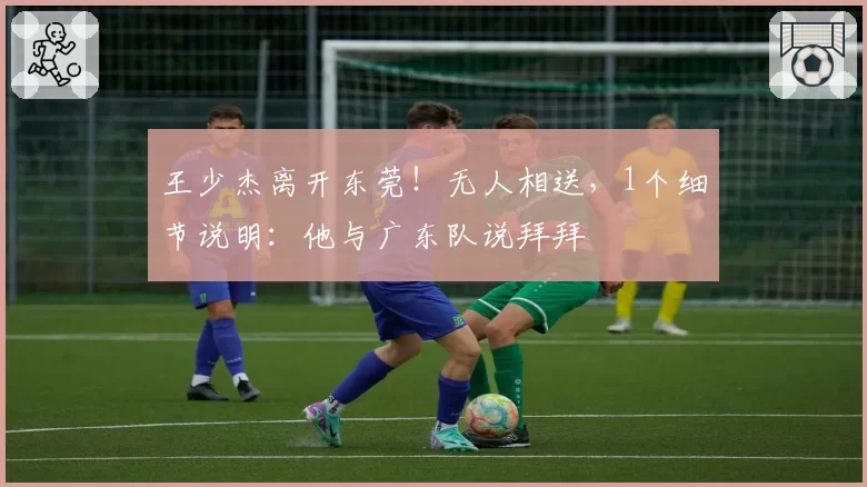 王少杰离开东莞！无人相送，1个细节说明：他与广东队说拜拜