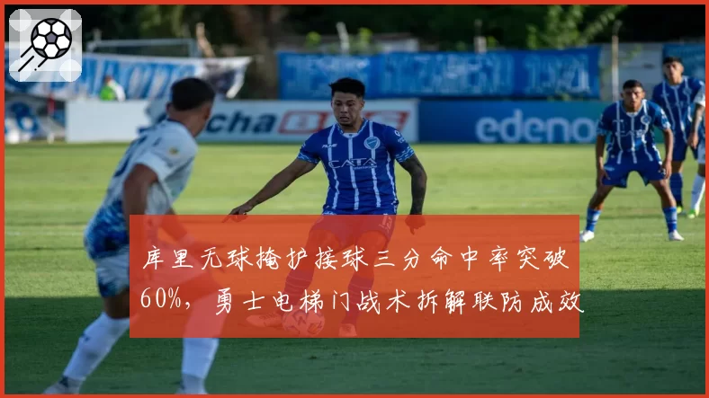 库里无球掩护接球三分命中率突破60%，勇士电梯门战术拆解联防成效显著