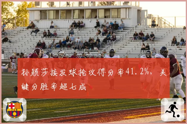 孙颖莎接发球抢攻得分率41.2%，关键分胜率超七成