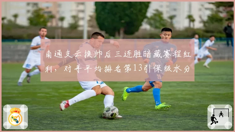 南通支云换帅后三连胜暗藏赛程红利，对手平均排名第13引保级水分争议