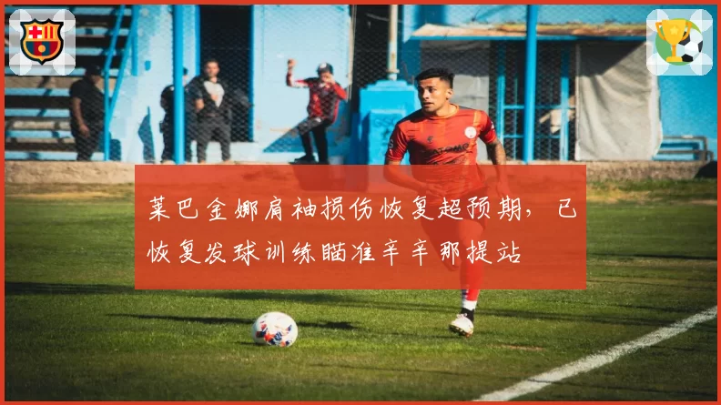 莱巴金娜肩袖损伤恢复超预期，已恢复发球训练瞄准辛辛那提站