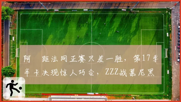 阿昺距法网正赛只差一胜，第17季辛卡决现惊人巧合，ZZZ战慕尼黑