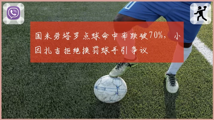 国米劳塔罗点球命中率跌破70%，小因扎吉拒绝换罚球手引争议