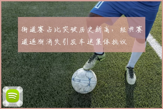 街道赛占比突破历史新高,经典赛道逐渐消失引发车迷集体抗议