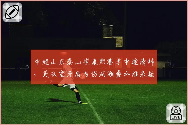 中超山东泰山崔康熙赛季中途请辞，更衣室矛盾与伤病潮叠加谁来接盘烂摊子？