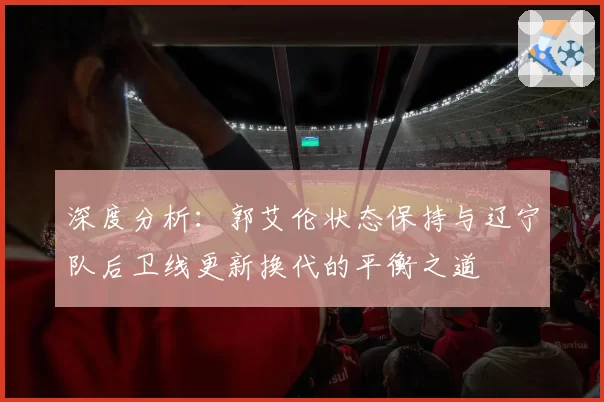 深度分析：郭艾伦状态保持与辽宁队后卫线更新换代的平衡之道