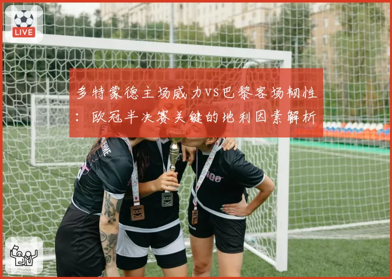 多特蒙德主场威力vs巴黎客场韧性:欧冠半决赛关键的地利因素解析