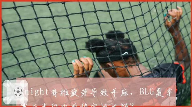 Knight脊椎疲劳导致手麻,BLG夏季赛后半段中单稳定性成疑?