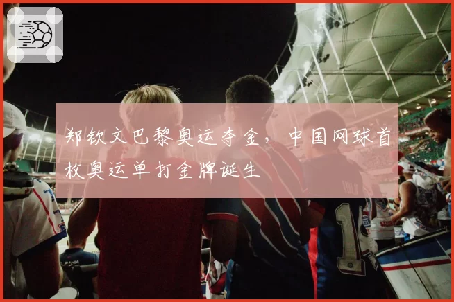 郑钦文巴黎奥运夺金，中国网球首枚奥运单打金牌诞生