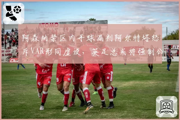 阿森纳禁区内手球漏判阿尔特塔怒斥VAR形同虚设,英足总或将强制公开裁判组录音