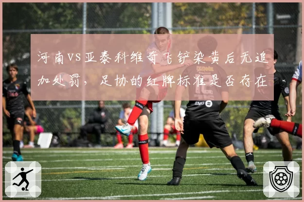 河南vs亚泰科维奇飞铲染黄后无追加处罚，足协的红牌标准是否存在双标？