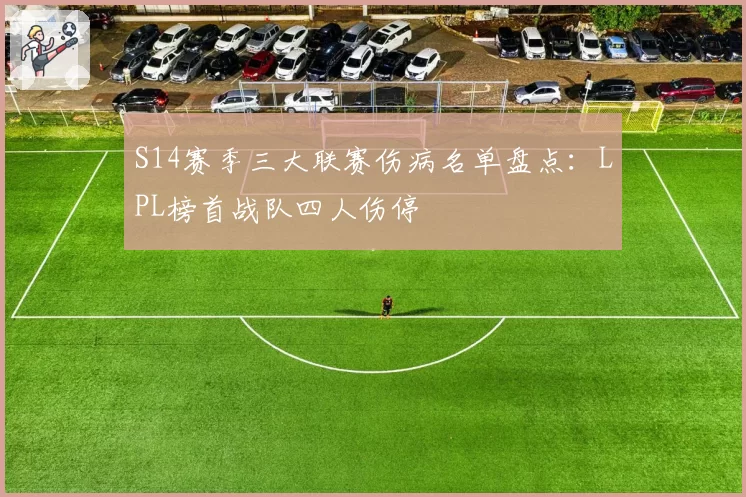 S14赛季三大联赛伤病名单盘点：LPL榜首战队四人伤停