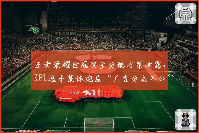 王者荣耀世冠奖金分配方案泄露，KPL选手集体炮轰“广告分成不公”