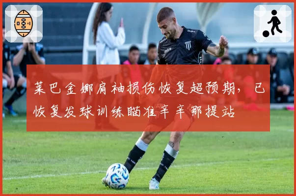莱巴金娜肩袖损伤恢复超预期，已恢复发球训练瞄准辛辛那提站